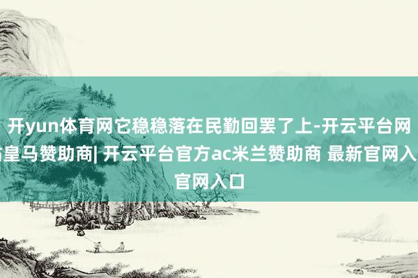 开yun体育网它稳稳落在民勤回罢了上-开云平台网站皇马赞助商| 开云平台官方ac米兰赞助商 最新官网入口