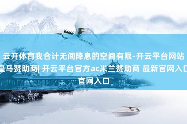 云开体育我合计无间降息的空间有限-开云平台网站皇马赞助商| 开云平台官方ac米兰赞助商 最新官网入口