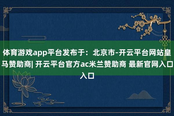 体育游戏app平台发布于：北京市-开云平台网站皇马赞助商| 开云平台官方ac米兰赞助商 最新官网入口