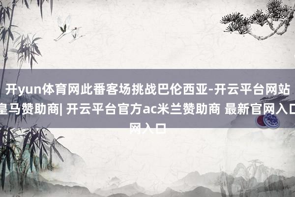 开yun体育网此番客场挑战巴伦西亚-开云平台网站皇马赞助商| 开云平台官方ac米兰赞助商 最新官网入口