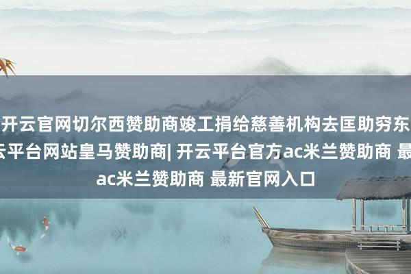 开云官网切尔西赞助商竣工捐给慈善机构去匡助穷东说念主-开云平台网站皇马赞助商| 开云平台官方ac米兰赞助商 最新官网入口