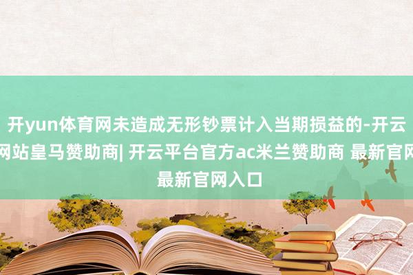 开yun体育网未造成无形钞票计入当期损益的-开云平台网站皇马赞助商| 开云平台官方ac米兰赞助商 最新官网入口