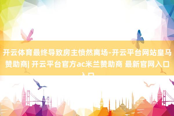 开云体育最终导致房主愤然离场-开云平台网站皇马赞助商| 开云平台官方ac米兰赞助商 最新官网入口