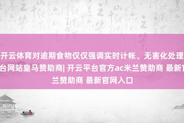 开云体育对逾期食物仅仅强调实时计帐、无害化处理-开云平台网站皇马赞助商| 开云平台官方ac米兰赞助商 最新官网入口