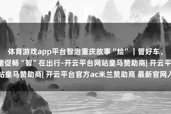体育游戏app平台智治重庆故事“绘”｜管好车、建好路、用好数，缓堵促畅“智”在出行-开云平台网站皇马赞助商| 开云平台官方ac米兰赞助商 最新官网入口
