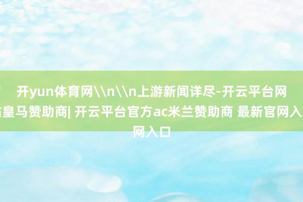 开yun体育网\n\n上游新闻详尽-开云平台网站皇马赞助商| 开云平台官方ac米兰赞助商 最新官网入口
