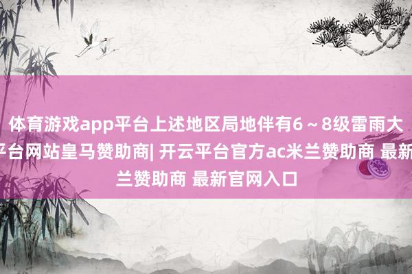 体育游戏app平台上述地区局地伴有6～8级雷雨大风-开云平台网站皇马赞助商| 开云平台官方ac米兰赞助商 最新官网入口