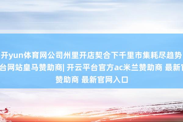 开yun体育网公司州里开店契合下千里市集耗尽趋势-开云平台网站皇马赞助商| 开云平台官方ac米兰赞助商 最新官网入口