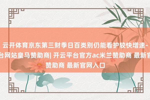 云开体育京东第三财季日百类别仍能看护较快增速-开云平台网站皇马赞助商| 开云平台官方ac米兰赞助商 最新官网入口