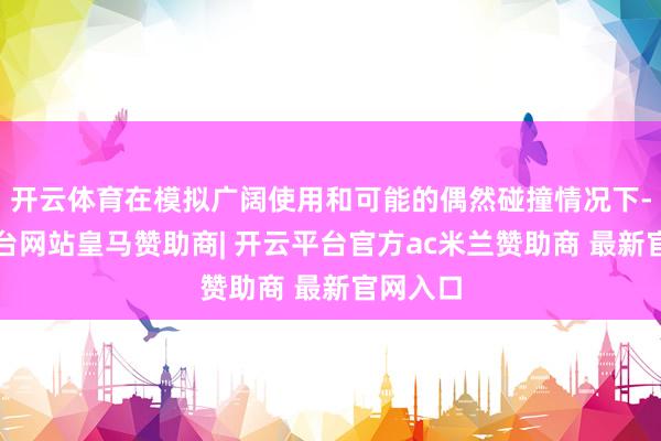 开云体育在模拟广阔使用和可能的偶然碰撞情况下-开云平台网站皇马赞助商| 开云平台官方ac米兰赞助商 最新官网入口